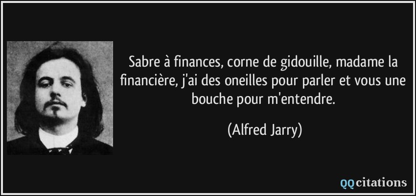 Sabre à finances, corne de gidouille, madame la financière, j'ai des oneilles pour parler et vous une bouche pour m'entendre.  - Alfred Jarry