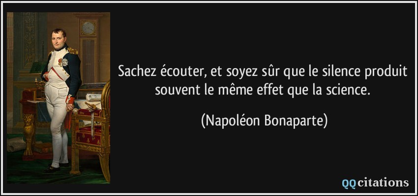 Sachez écouter, et soyez sûr que le silence produit souvent le même effet que la science.  - Napoléon Bonaparte