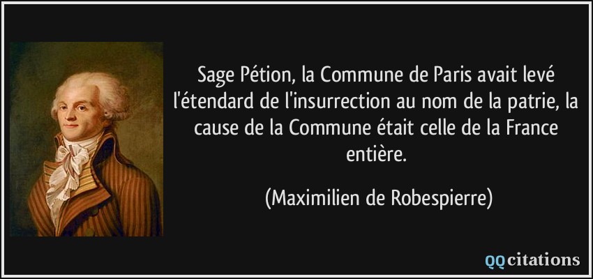 Sage Pétion, la Commune de Paris avait levé l'étendard de l'insurrection au nom de la patrie, la cause de la Commune était celle de la France entière.  - Maximilien de Robespierre