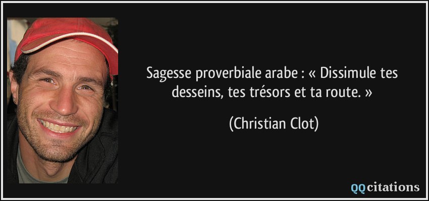 Sagesse proverbiale arabe : « Dissimule tes desseins, tes trésors et ta route. »  - Christian Clot