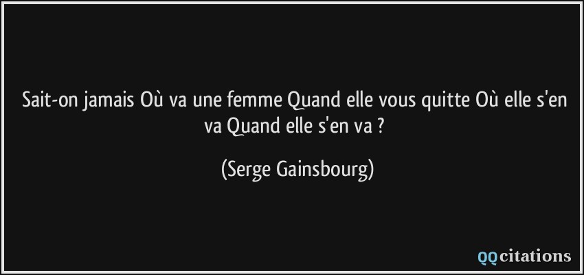 Sait-on jamais Où va une femme Quand elle vous quitte Où elle s'en va Quand elle s'en va ?  - Serge Gainsbourg
