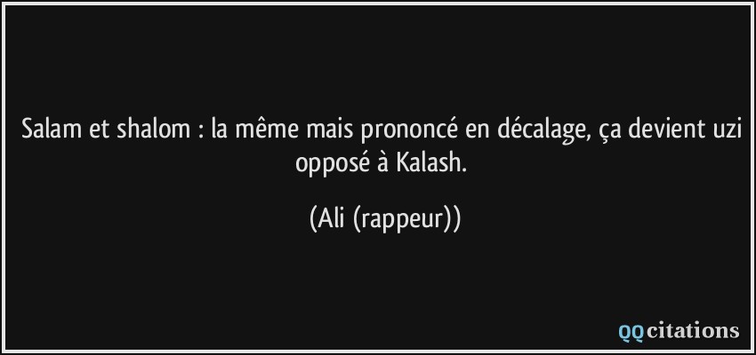 Salam et shalom : la même mais prononcé en décalage, ça devient uzi opposé à Kalash.  - Ali (rappeur)
