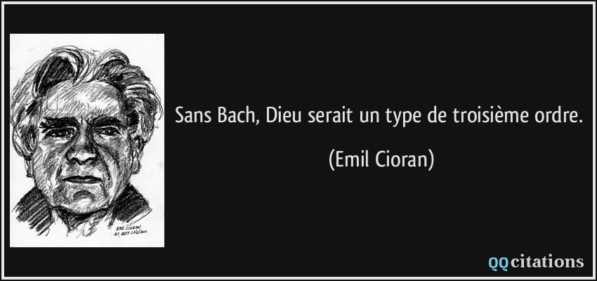 Sans Bach, Dieu serait un type de troisième ordre.  - Emil Cioran