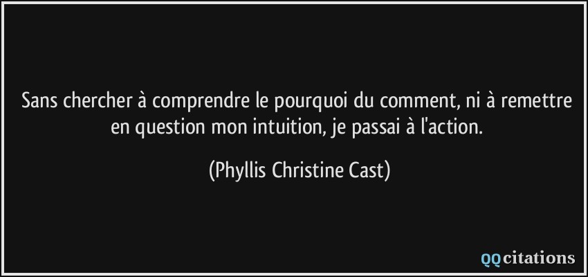 Sans chercher à comprendre le pourquoi du comment, ni à remettre en question mon intuition, je passai à l'action.  - Phyllis Christine Cast
