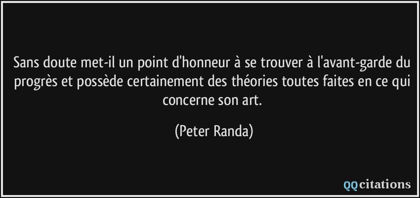 Sans doute met-il un point d'honneur à se trouver à l'avant-garde du progrès et possède certainement des théories toutes faites en ce qui concerne son art.  - Peter Randa