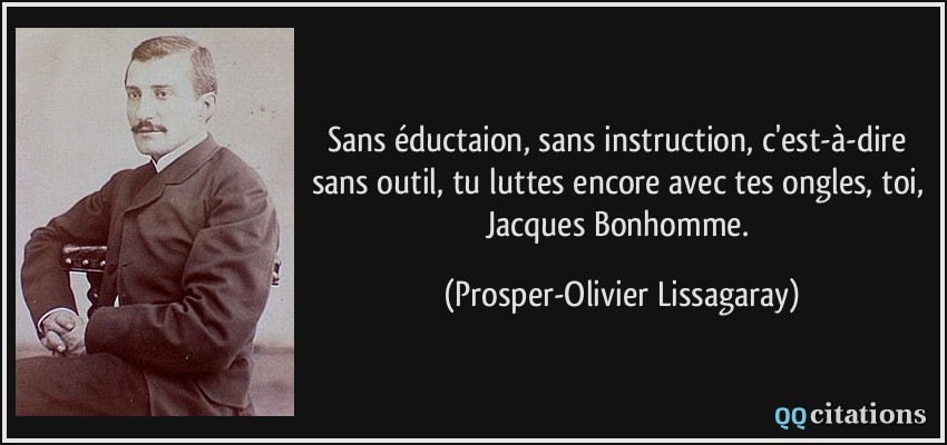 Sans éductaion, sans instruction, c'est-à-dire sans outil, tu luttes encore avec tes ongles, toi, Jacques Bonhomme.  - Prosper-Olivier Lissagaray
