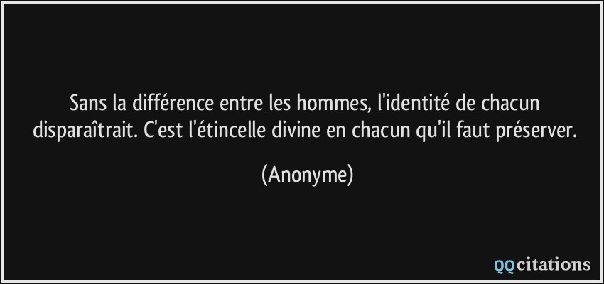 Sans la différence entre les hommes, l'identité de chacun disparaîtrait. C'est l'étincelle divine en chacun qu'il faut préserver.  - Anonyme