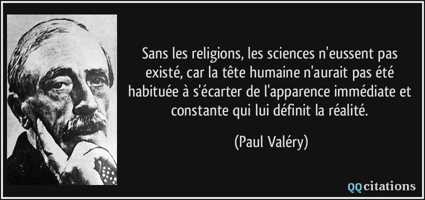 Sans les religions, les sciences n'eussent pas existé, car la tête humaine n'aurait pas été habituée à s'écarter de l'apparence immédiate et constante qui lui définit la réalité.  - Paul Valéry