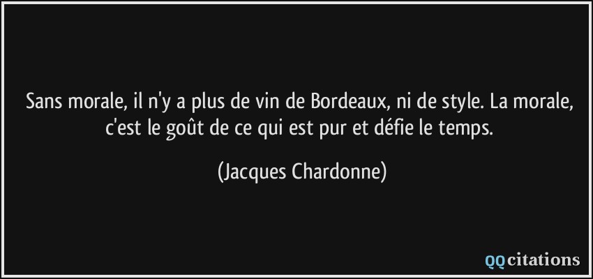 Sans morale, il n'y a plus de vin de Bordeaux, ni de style. La morale, c'est le goût de ce qui est pur et défie le temps.  - Jacques Chardonne