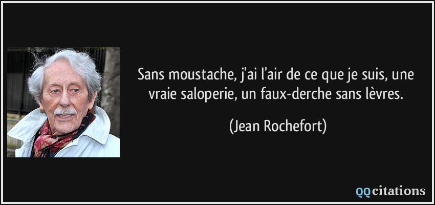 Sans moustache, j'ai l'air de ce que je suis, une vraie saloperie, un faux-derche sans lèvres.  - Jean Rochefort