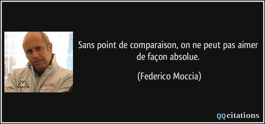 Sans point de comparaison, on ne peut pas aimer de façon absolue.  - Federico Moccia
