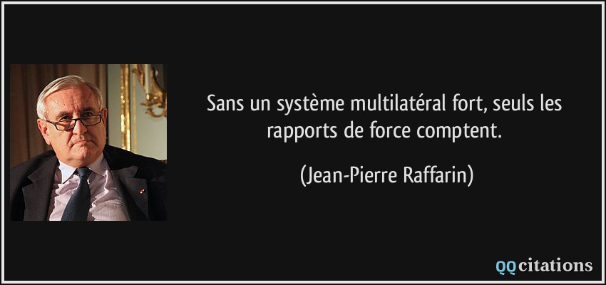 Sans un système multilatéral fort, seuls les rapports de force comptent.  - Jean-Pierre Raffarin