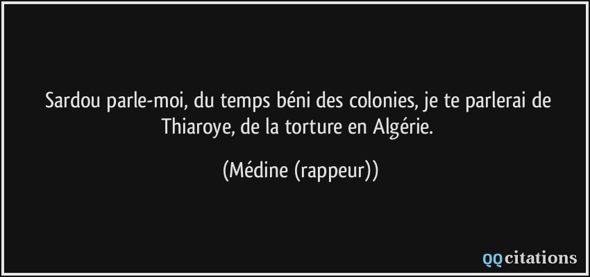 Sardou parle-moi, du temps béni des colonies, je te parlerai de Thiaroye, de la torture en Algérie.  - Médine (rappeur)