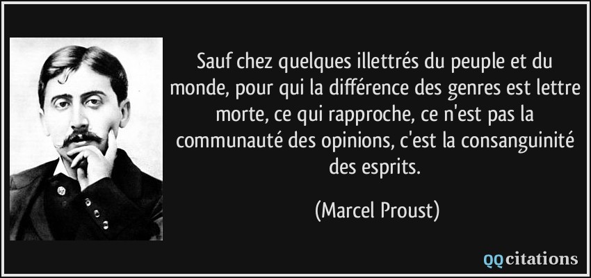 Sauf chez quelques illettrés du peuple et du monde, pour qui la différence des genres est lettre morte, ce qui rapproche, ce n'est pas la communauté des opinions, c'est la consanguinité des esprits.  - Marcel Proust