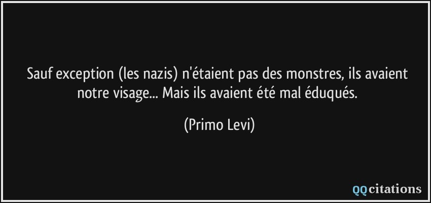 Sauf exception (les nazis) n'étaient pas des monstres, ils avaient notre visage... Mais ils avaient été mal éduqués.  - Primo Levi
