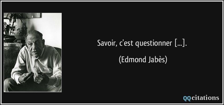 Savoir, c'est questionner [...].  - Edmond Jabès