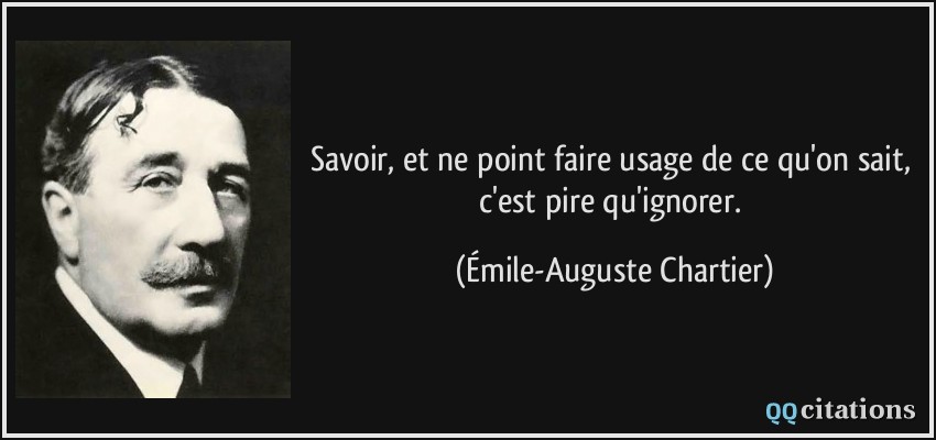 Savoir, et ne point faire usage de ce qu'on sait, c'est pire qu'ignorer.  - Émile-Auguste Chartier