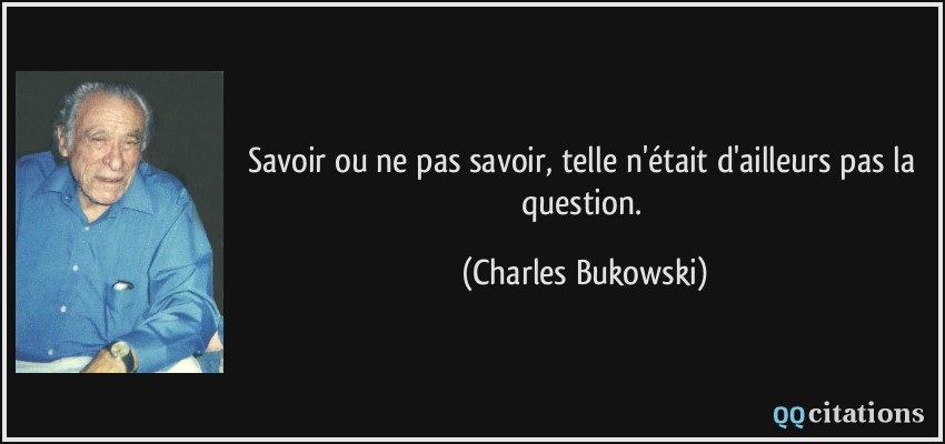 Savoir ou ne pas savoir, telle n'était d'ailleurs pas la question.  - Charles Bukowski