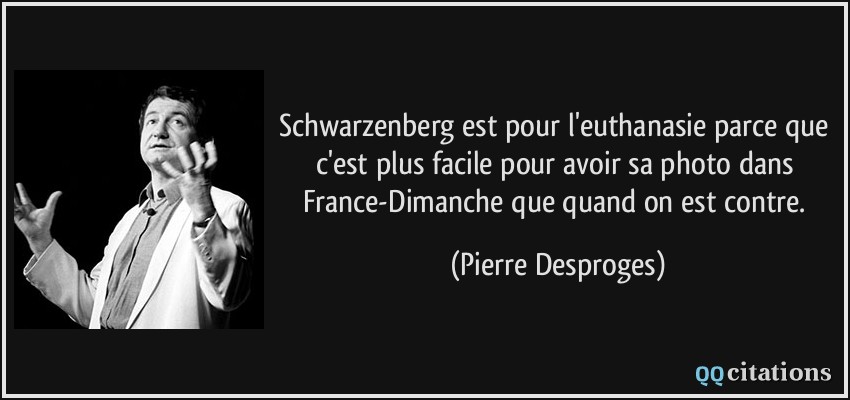 Schwarzenberg est pour l'euthanasie parce que c'est plus facile pour avoir sa photo dans France-Dimanche que quand on est contre.  - Pierre Desproges
