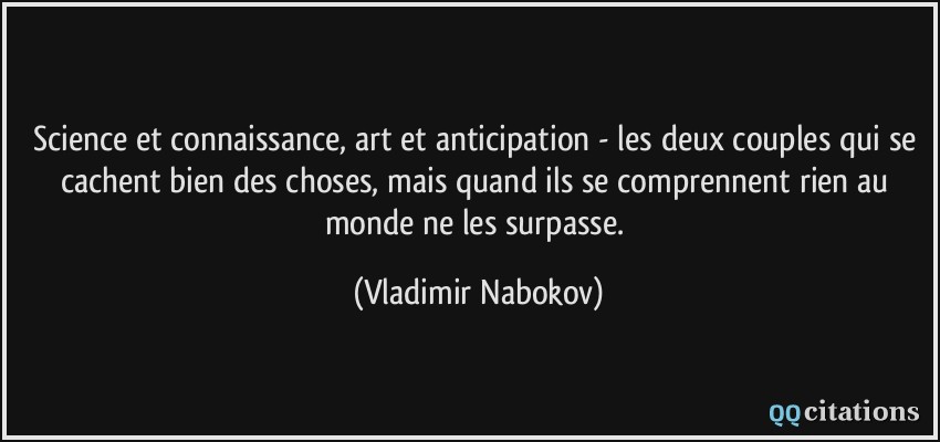 Science et connaissance, art et anticipation - les deux couples qui se cachent bien des choses, mais quand ils se comprennent rien au monde ne les surpasse.  - Vladimir Nabokov