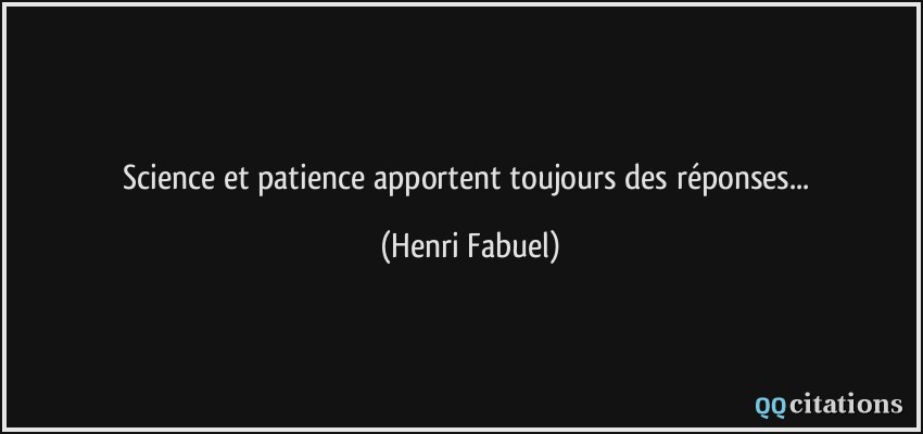 Science et patience apportent toujours des réponses...  - Henri Fabuel