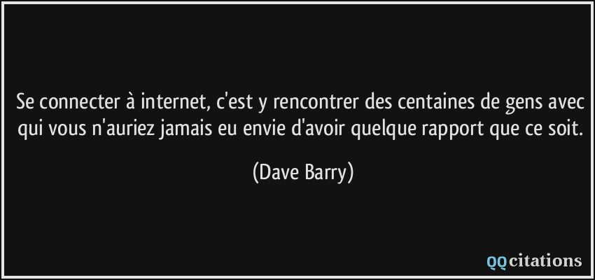Se connecter à internet, c'est y rencontrer des centaines de gens avec qui vous n'auriez jamais eu envie d'avoir quelque rapport que ce soit.  - Dave Barry