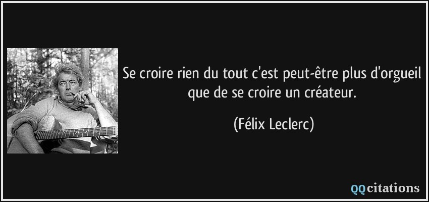 Se croire rien du tout c'est peut-être plus d'orgueil que de se croire un créateur.  - Félix Leclerc