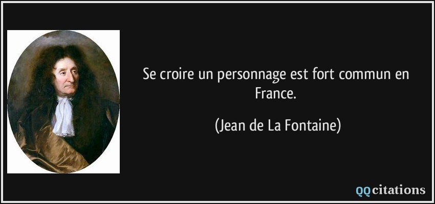 Se croire un personnage est fort commun en France.  - Jean de La Fontaine