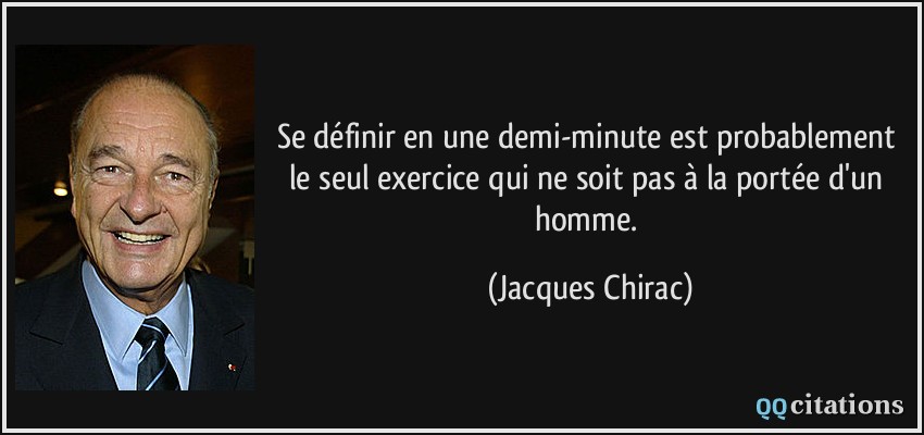 Se définir en une demi-minute est probablement le seul exercice qui ne soit pas à la portée d'un homme.  - Jacques Chirac
