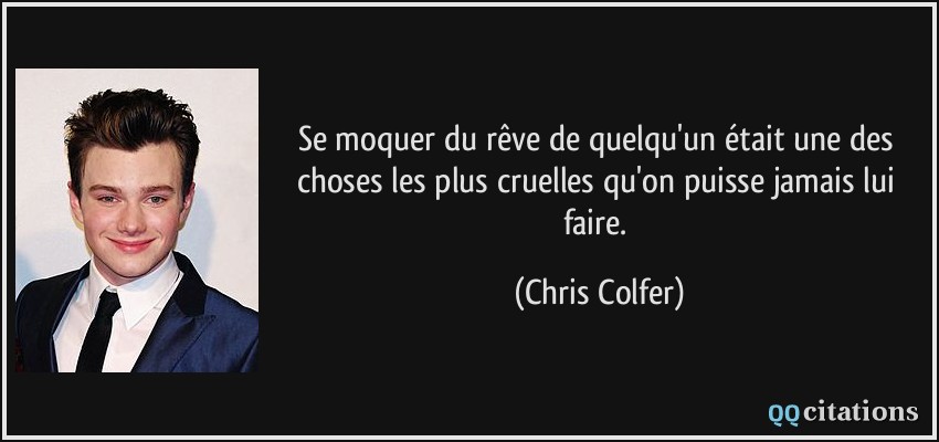 Se moquer du rêve de quelqu'un était une des choses les plus cruelles qu'on puisse jamais lui faire.  - Chris Colfer