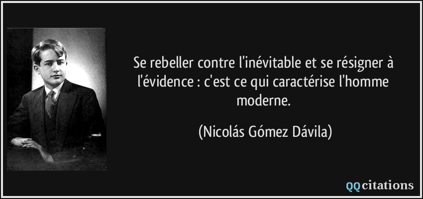 Se rebeller contre l'inévitable et se résigner à l'évidence : c'est ce qui caractérise l'homme moderne.  - Nicolás Gómez Dávila