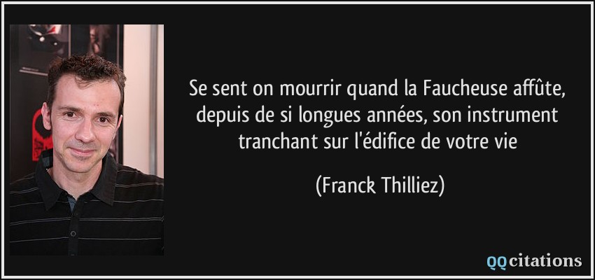 Se sent on mourrir quand la Faucheuse affûte, depuis de si longues années, son instrument tranchant sur l'édifice de votre vie  - Franck Thilliez