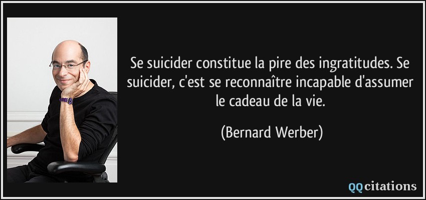 Se suicider constitue la pire des ingratitudes. Se suicider, c'est se reconnaître incapable d'assumer le cadeau de la vie.  - Bernard Werber