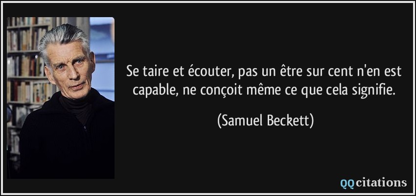 Se taire et écouter, pas un être sur cent n'en est capable, ne conçoit même ce que cela signifie.  - Samuel Beckett