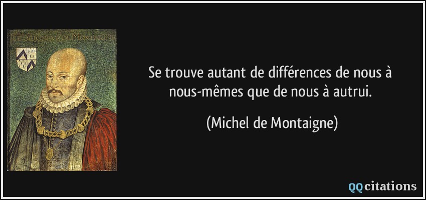 Se trouve autant de différences de nous à nous-mêmes que de nous à autrui.  - Michel de Montaigne