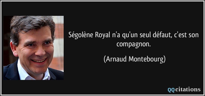 Ségolène Royal n'a qu'un seul défaut, c'est son compagnon.  - Arnaud Montebourg