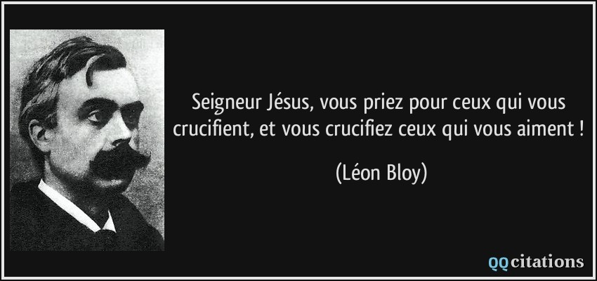 Seigneur Jésus, vous priez pour ceux qui vous crucifient, et vous crucifiez ceux qui vous aiment !  - Léon Bloy