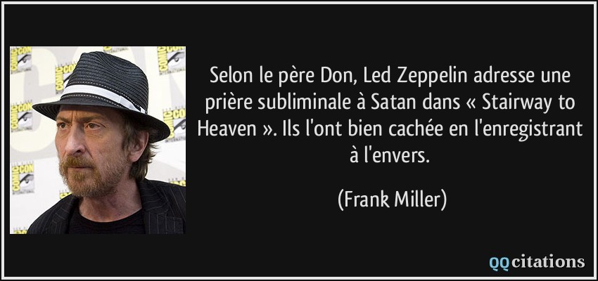 Selon le père Don, Led Zeppelin adresse une prière subliminale à Satan dans « Stairway to Heaven ». Ils l'ont bien cachée en l'enregistrant à l'envers.  - Frank Miller
