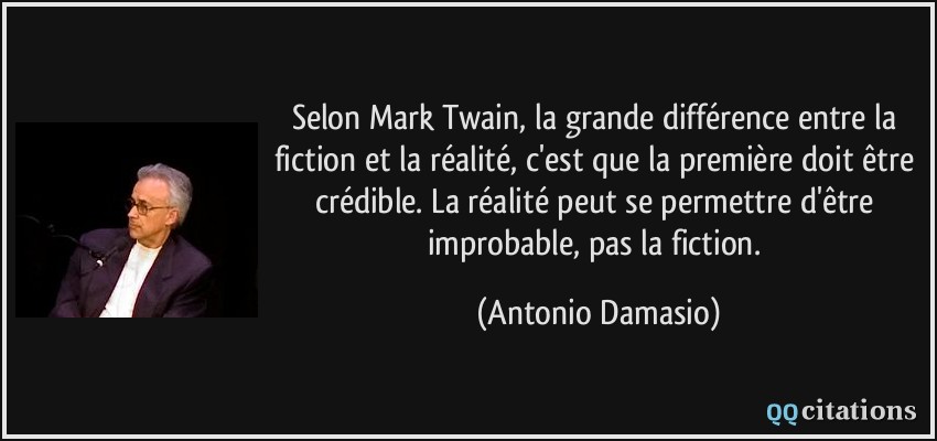 Selon Mark Twain, la grande différence entre la fiction et la réalité, c'est que la première doit être crédible. La réalité peut se permettre d'être improbable, pas la fiction.  - Antonio Damasio