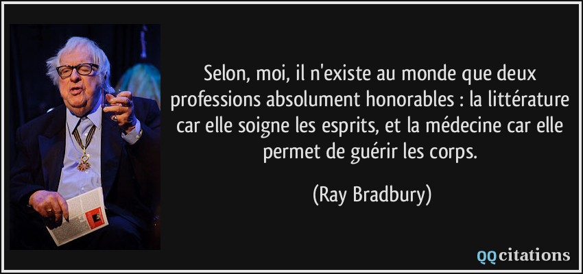 Selon, moi, il n'existe au monde que deux professions absolument honorables : la littérature car elle soigne les esprits, et la médecine car elle permet de guérir les corps.  - Ray Bradbury