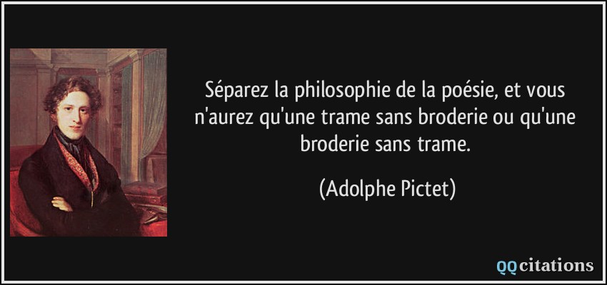 Séparez la philosophie de la poésie, et vous n'aurez qu'une trame sans broderie ou qu'une broderie sans trame.  - Adolphe Pictet