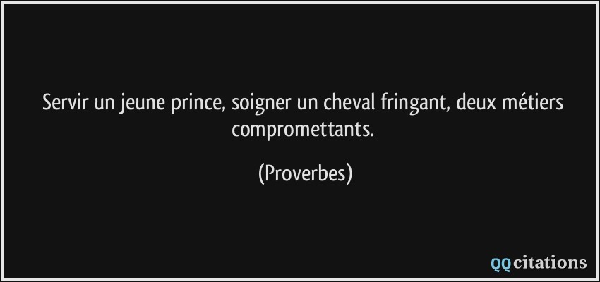 Servir un jeune prince, soigner un cheval fringant, deux métiers compromettants.  - Proverbes