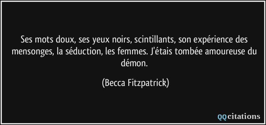 Ses mots doux, ses yeux noirs, scintillants, son expérience des mensonges, la séduction, les femmes. J'étais tombée amoureuse du démon.  - Becca Fitzpatrick