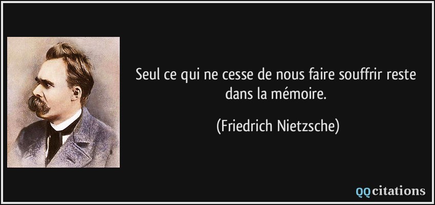 Seul ce qui ne cesse de nous faire souffrir reste dans la mémoire.  - Friedrich Nietzsche