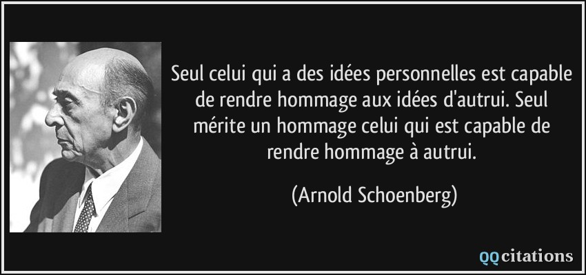 Seul celui qui a des idées personnelles est capable de rendre hommage aux idées d'autrui. Seul mérite un hommage celui qui est capable de rendre hommage à autrui.  - Arnold Schoenberg