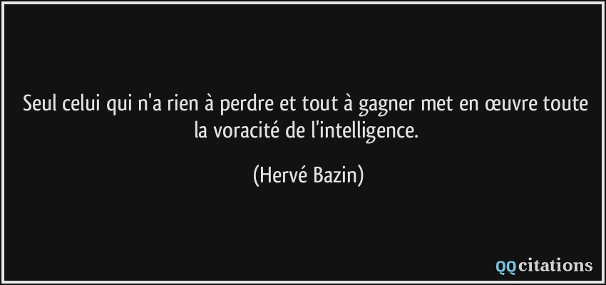 Seul celui qui n'a rien à perdre et tout à gagner met en œuvre toute la voracité de l'intelligence.  - Hervé Bazin