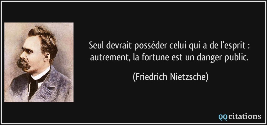 Seul devrait posséder celui qui a de l'esprit : autrement, la fortune est un danger public.  - Friedrich Nietzsche