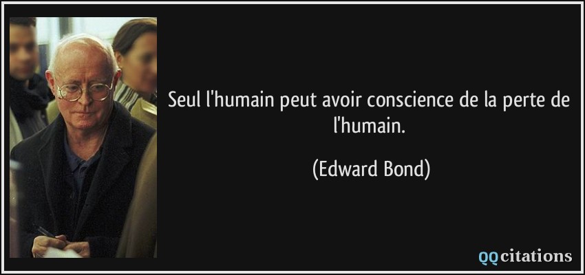 Seul l'humain peut avoir conscience de la perte de l'humain.  - Edward Bond