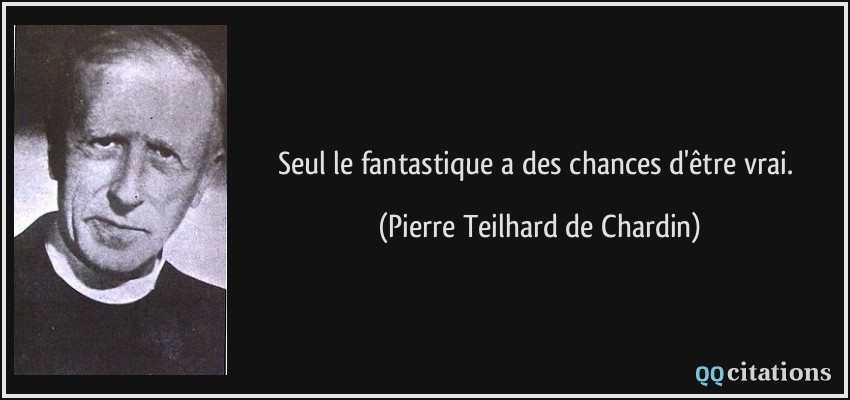 Seul le fantastique a des chances d'être vrai.  - Pierre Teilhard de Chardin