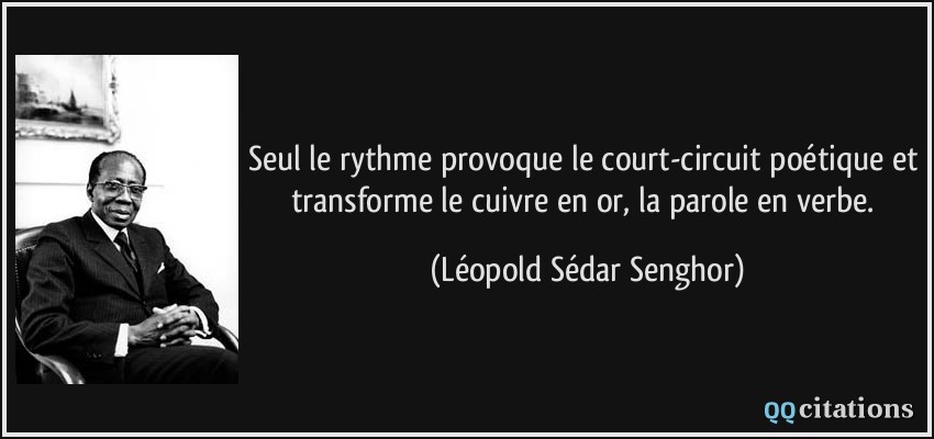 Seul le rythme provoque le court-circuit poétique et transforme le cuivre en or, la parole en verbe.  - Léopold Sédar Senghor